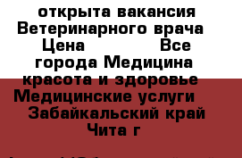  открыта вакансия Ветеринарного врача › Цена ­ 42 000 - Все города Медицина, красота и здоровье » Медицинские услуги   . Забайкальский край,Чита г.